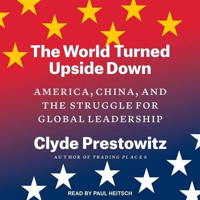 The World Turned Upside Down Lib/E: America, China, and the Struggle for Global Leadership by Prestowitz, Clyde