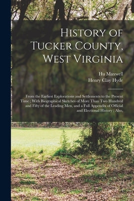 History of Tucker County, West Virginia: From the Earliest Explorations and Settlements to the Present Time; With Biographical Sketches of More Than T by Maxwell, Hugh