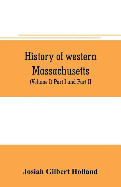 History of western Massachusetts. The counties of Hampden, Hampshire, Franklin, and Berkshire. Embracing an outline aspects and leading interests, and by Gilbert Holland, Josiah