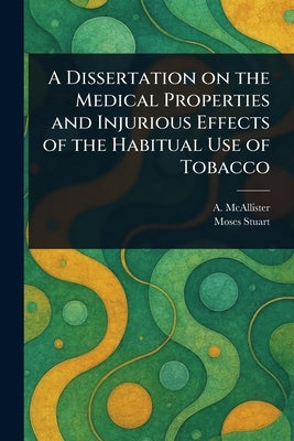 A Dissertation on the Medical Properties and Injurious Effects of the Habitual Use of Tobacco by McAllister, A. (Alvan)