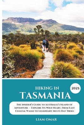 Hiking in Tasmania 2025: The Insider's Guide to Australia's Island of Adventure - Explore Its Wild Heart, From Easy Coastal Walks to Legendary Multi-D by Omar, Liam