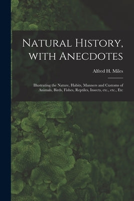 Natural History, With Anecdotes [microform]: Illustrating the Nature, Habits, Manners and Customs of Animals, Birds, Fishes, Reptiles, Insects, Etc., by Miles, Alfred H. (Alfred Henry) 1848