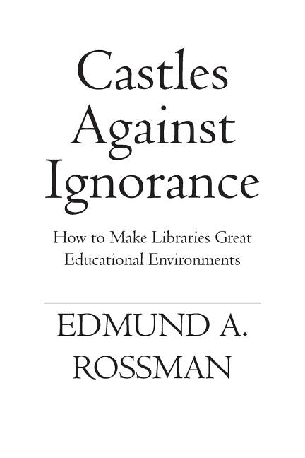 Castles Against Ignorance: How to Make Libraries Great Educational Environments by Rossman, Edmund a.