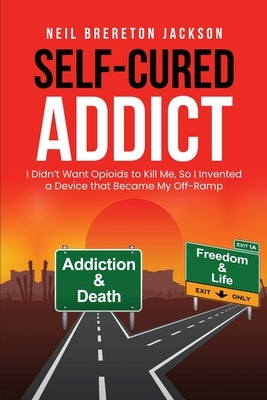 Self-Cured Addict: I Didn't Want Opioids to Kill Me, So I invented a Device that Became My Off-Ramp by Jackson, Neil Brereton