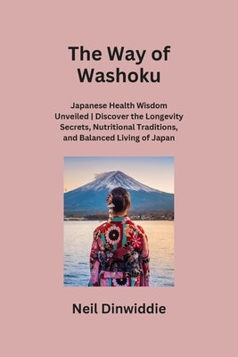 The Way of Washoku: Japanese Health Wisdom Unveiled Discover the Longevity Secrets, Nutritional Traditions, and Balanced Living of Japan by Dinwiddie, Neil