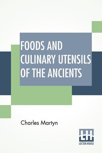 Foods And Culinary Utensils Of The Ancients: Compiled From Standard Historical Works By Charles Martyn. by Martyn, Charles