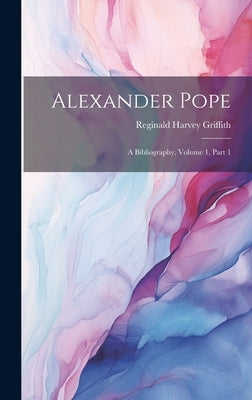 Alexander Pope: A Bibliography, Volume 1, part 1 by Griffith, Reginald Harvey