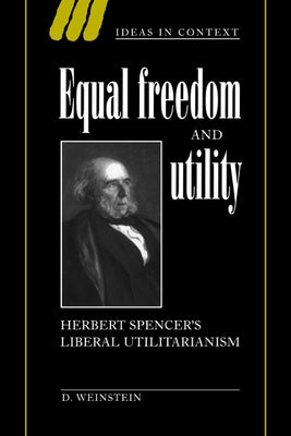 Equal Freedom and Utility: Herbert Spencer's Liberal Utilitarianism by Weinstein, David