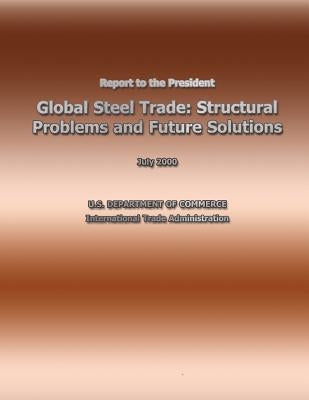 Report to the President Global Steel Trade: Structural Problems and Future Solutions by U. S. Department of Commerce