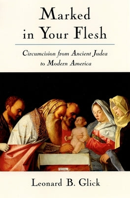 Marked in Your Flesh: Circumcision from Ancient Judea to Modern America by Glick, Leonard B.