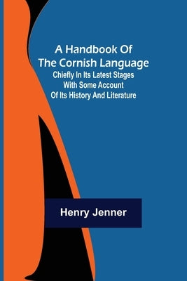 A Handbook of the Cornish Language; Chiefly in its latest stages with some account of its history and literature by Jenner, Henry