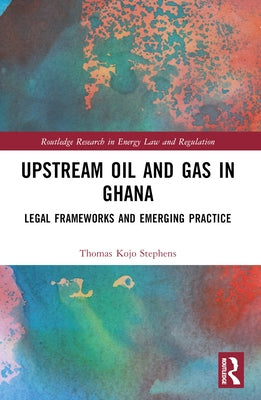 Upstream Oil and Gas in Ghana: Legal Frameworks and Emerging Practice by Stephens, Thomas Kojo