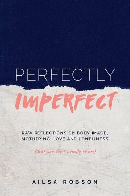 Perfectly Imperfect: Raw reflections on body image, mothering, love and loneliness (that you don't usually share) by Robson, Ailsa