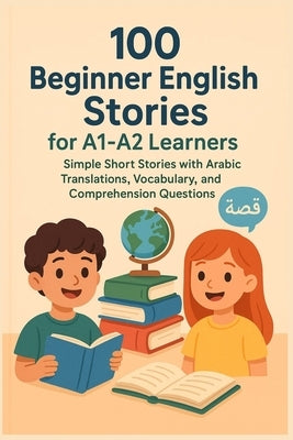 100 Beginner English Stories for A1-A2 Learners: Simple Short Stories with Arabic Translations, Vocabulary, and Comprehension Questions by Tony, Sayed