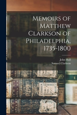 Memoirs of Matthew Clarkson of Philadelphia, 1735-1800 by Hall, John 1806-1894
