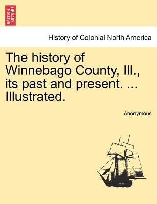 The history of Winnebago County, Ill., its past and present. ... Illustrated. by Anonymous