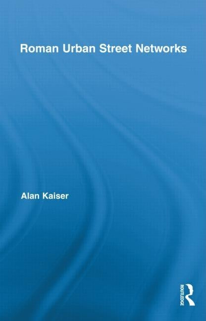 Roman Urban Street Networks: Streets and the Organization of Space in Four Cities by Kaiser, Alan