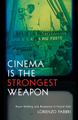 Cinema Is the Strongest Weapon: Race-Making and Resistance in Fascist Italy by Fabbri, Lorenzo