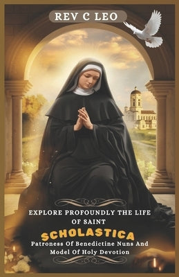 Explore Profoundly the Life of Saint Scholastica: Patroness Of Benedictine Nuns And Model Of Holy Devotion by Leo, C.