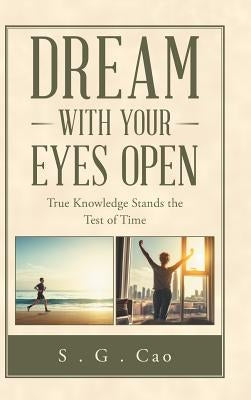 Dream with Your Eyes Open: True Knowledge Stands the Test of Time by Cao, S. G.