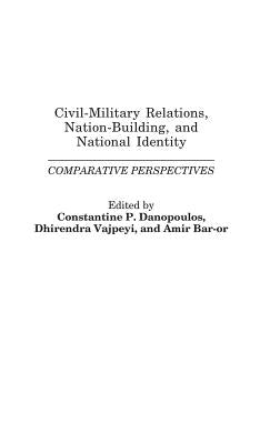 Civil-Military Relations, Nation-Building, and National Identity: Comparative Perspectives by Danopoulos, Constantin