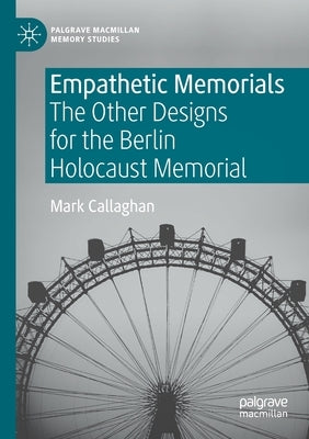 Empathetic Memorials: The Other Designs for the Berlin Holocaust Memorial by Callaghan, Mark
