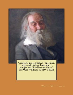 Complete prose works. ( Specimen days and Collect, November boughs and Good bye my fancy ) By: Walt Whitman (1819-1892) by Whitman, Walt
