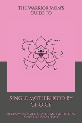 The Warrior Mom's Guide to Single Motherhood by Choice: Reclaiming Peace, Health, and Wholeness After Carrying It All by Harris, Shaundra M. G.