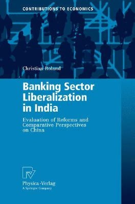 Banking Sector Liberalization in India: Evaluation of Reforms and Comparative Perspectives on China by Roland, Christian