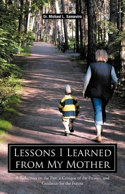 Lessons I Learned from My Mother: A Reflection on the Past, a Critique of the Present, and Guidance for the Future by Sanseviro, Michael L.