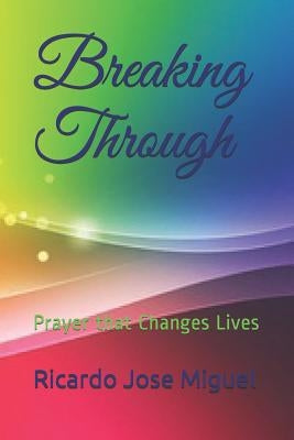 Breaking Through: Prayer that Changes Lives by Miguel, Ricardo Jose