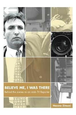 Believe Me, I Was There: Behind the Scenes as an Arab TV Reporter by Zitouni, Hacene