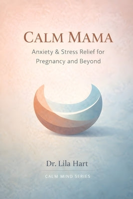 Calm Mama: Anxiety & Stress Relief for Pregnancy and Beyond by Hart, Lila