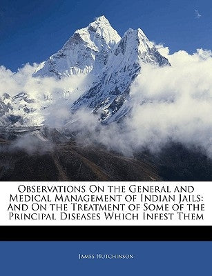 Observations on the General and Medical Management of Indian Jails: And on the Treatment of Some of the Principal Diseases Which Infest Them by Hutchinson, James