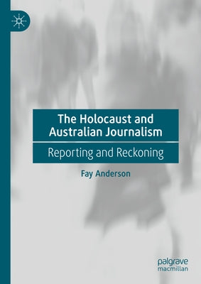 The Holocaust and Australian Journalism: Reporting and Reckoning by Anderson, Fay