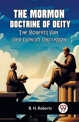 The Mormon Doctrine Of Deity The Roberts-Van Der Donckt Discussion by Roberts B H