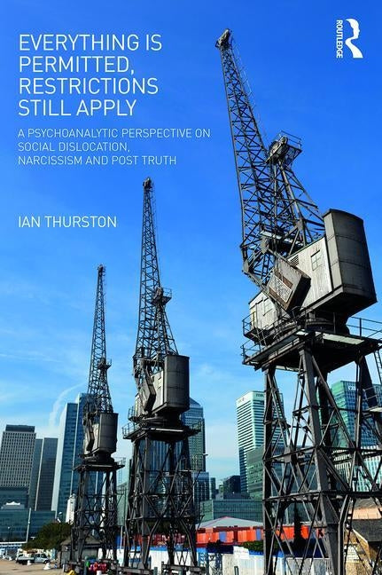 Everything is Permitted, Restrictions Still Apply: A Psychoanalytic Perspective on Social Dislocation, Narcissism, and Post Truth by Thurston, Ian
