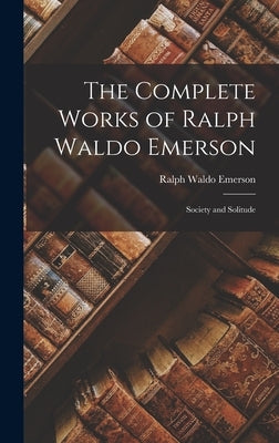The Complete Works of Ralph Waldo Emerson: Society and Solitude by Emerson, Ralph Waldo