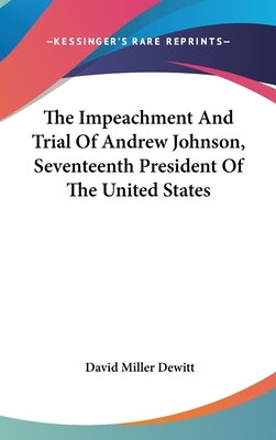 The Impeachment And Trial Of Andrew Johnson, Seventeenth President Of The United States by DeWitt, David Miller