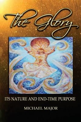 The Glory: Its Nature and End-Time Purpose by Major, Michael