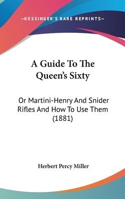 A Guide To The Queen's Sixty: Or Martini-Henry And Snider Rifles And How To Use Them (1881) by Miller, Herbert Percy