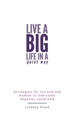 Live a Big Life In A Quiet Way: Strategies for introverted women to overcome imposter syndrome by Hood, Lindsey