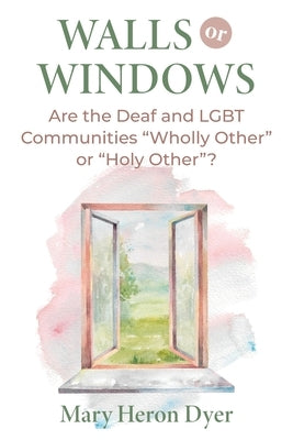 Walls or Windows: Are the Deaf and LGBT Communities "Wholly Other" or "Holy Other"? by Dyer, Mary