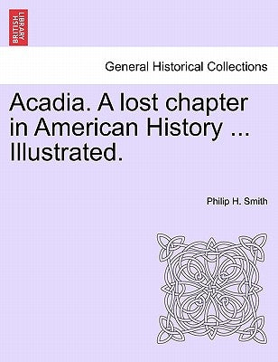 Acadia. a Lost Chapter in American History ... Illustrated. by Smith, Philip H.