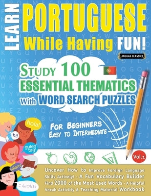 Learn Portuguese While Having Fun! - For Beginners: EASY TO INTERMEDIATE - STUDY 100 ESSENTIAL THEMATICS WITH WORD SEARCH PUZZLES - VOL.1 - Uncover Ho by Linguas Classics