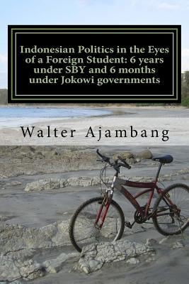 Indonesian Politics in the Eyes of a Foreign Student: 6 years under SBY and 6 months under Jokowi governments by Ajambang Ph. D., Walter