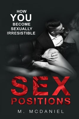 Sex Positions: How YOU Become Sexually Irresistible by McDaniel, M.