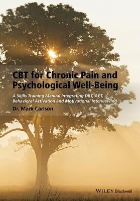 CBT for Chronic Pain and Psychological Well-Being: A Skills Training Manual Integrating Dbt, Act, Behavioral Activation and Motivational Interviewing by Carlson, Mark