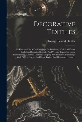 Decorative Textiles: An Illustrated Book On Coverings For Furniture, Walls And Floors, Including Damasks, Brocades And Velvets, Tapestries, by Hunter, George Leland 1867-1927
