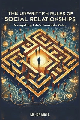 The Unwritten Rules Of Social Relationships: Navigating Life's Invisible Rules by Mata, Megan